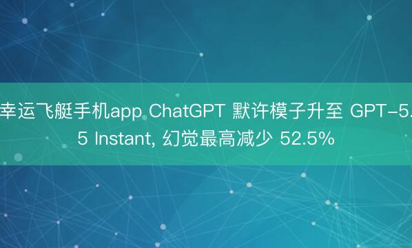 幸运飞艇手机app ChatGPT 默许模子升至 GPT-5.5 Instant， 幻觉最高减少 52.5%
