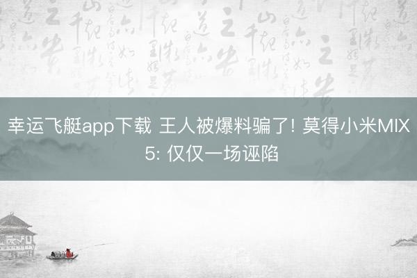 幸运飞艇app下载 王人被爆料骗了! 莫得小米MIX 5: 仅仅一场诬陷