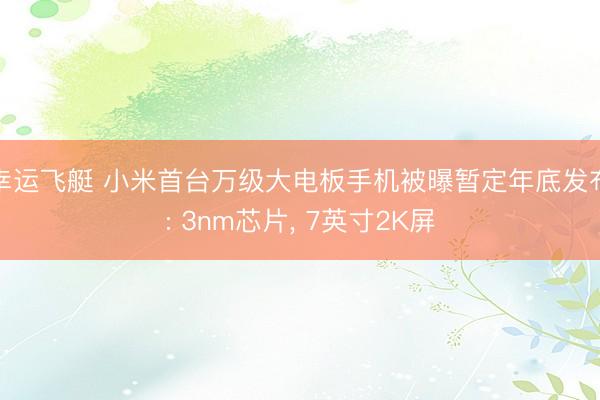 幸运飞艇 小米首台万级大电板手机被曝暂定年底发布: 3nm芯片， 7英寸2K屏