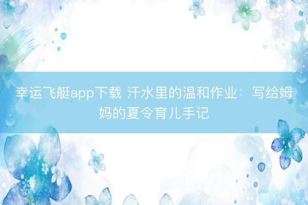 幸运飞艇app下载 汗水里的温和作业：写给姆妈的夏令育儿手记