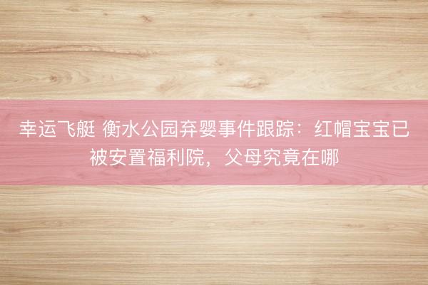 幸运飞艇 衡水公园弃婴事件跟踪：红帽宝宝已被安置福利院，父母究竟在哪