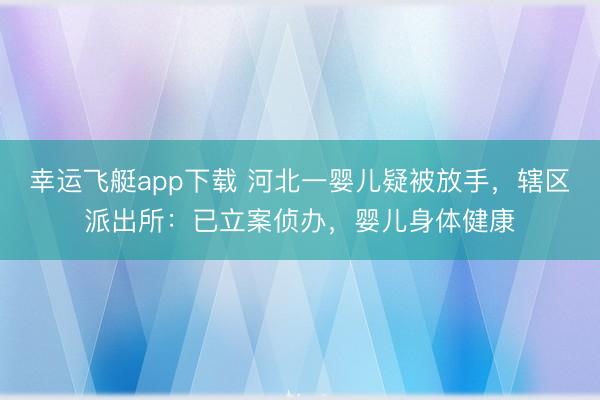 幸运飞艇app下载 河北一婴儿疑被放手，辖区派出所：已立案侦办，婴儿身体健康