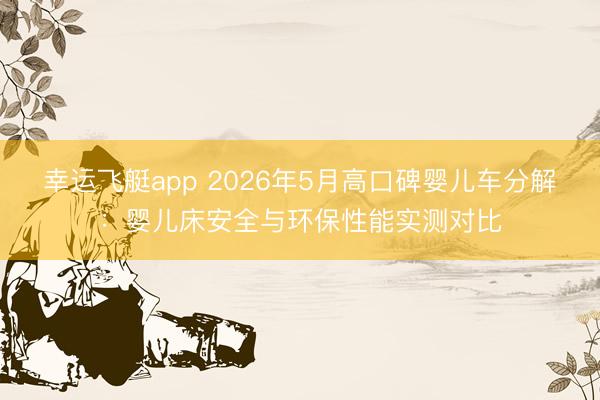 幸运飞艇app 2026年5月高口碑婴儿车分解：婴儿床安全与环保性能实测对比