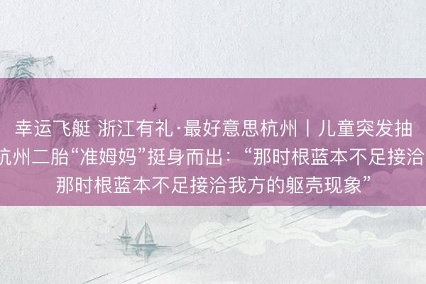 幸运飞艇 浙江有礼·最好意思杭州丨儿童突发抽搐，危境时期，杭州二胎“准姆妈”挺身而出：“那时根蓝本不足接洽我方的躯壳现象”