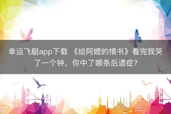 幸运飞艇app下载 《给阿嬷的情书》看完我哭了一个钟，你中了哪条后遗症？