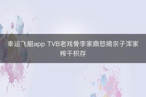 幸运飞艇app TVB老戏骨李家鼎怒揭宗子浑家榨干积存