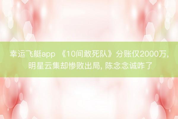 幸运飞艇app 《10间敢死队》分账仅2000万， 明星云集却惨败出局， 陈念念诚咋了