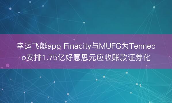 幸运飞艇app Finacity与MUFG为Tenneco安排1.75亿好意思元应收账款证券化