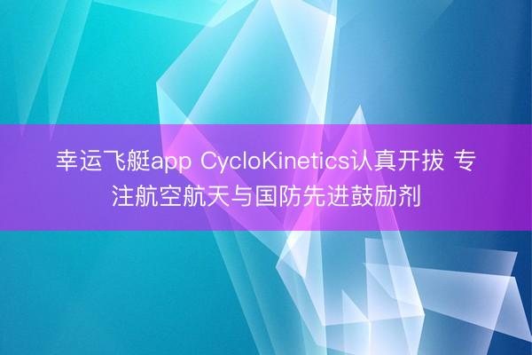 幸运飞艇app CycloKinetics认真开拔 专注航空航天与国防先进鼓励剂
