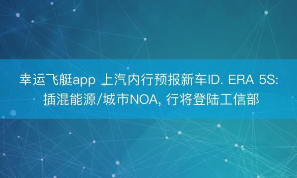 幸运飞艇app 上汽内行预报新车ID. ERA 5S: 插混能源/城市NOA， 行将登陆工信部