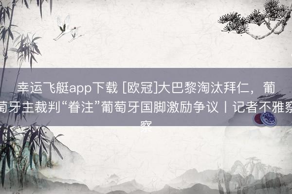 幸运飞艇app下载 [欧冠]大巴黎淘汰拜仁，葡萄牙主裁判“眷注”葡萄牙国脚激励争议丨记者不雅察