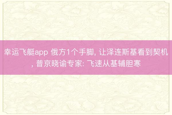 幸运飞艇app 俄方1个手脚， 让泽连斯基看到契机， 普京晓谕专家: 飞速从基辅胆寒