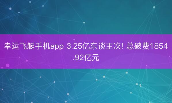 幸运飞艇手机app 3.25亿东谈主次! 总破费1854.92亿元