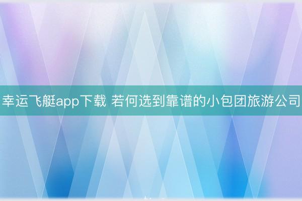 幸运飞艇app下载 若何选到靠谱的小包团旅游公司