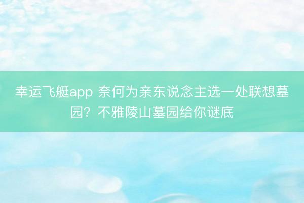 幸运飞艇app 奈何为亲东说念主选一处联想墓园？不雅陵山墓园给你谜底