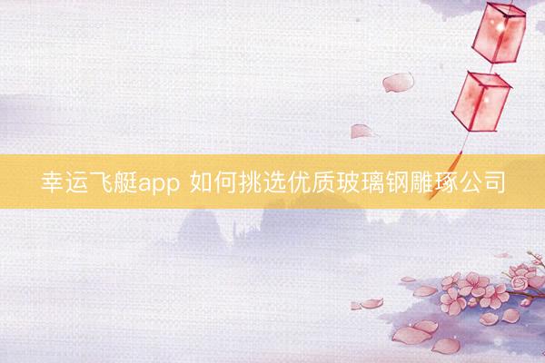 幸运飞艇app 如何挑选优质玻璃钢雕琢公司